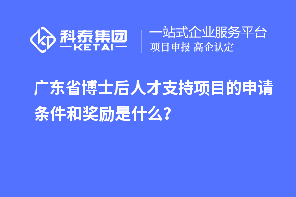 廣東省博士后人才支持項目的申請條件和獎勵是什么？