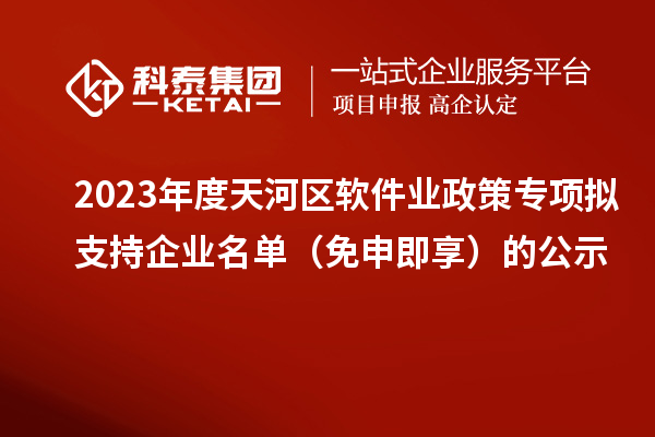 2023年度天河區(qū)軟件業(yè)政策專項(xiàng)擬支持企業(yè)名單(免申即享)的公示