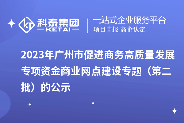 2023年廣州市促進(jìn)商務(wù)高質(zhì)量發(fā)展專項(xiàng)資金商業(yè)網(wǎng)點(diǎn)建設(shè)專題(第二批)的公示