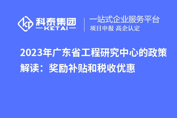 2023年廣東省工程研究中心的政策解讀:獎勵補貼和稅收優(yōu)惠