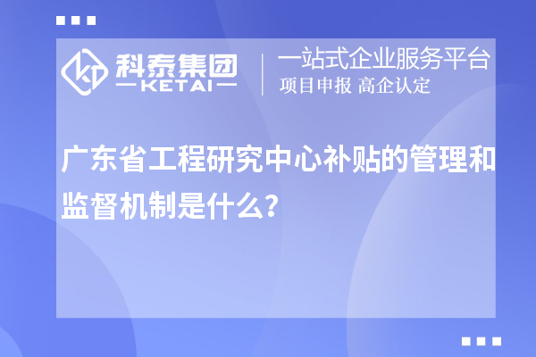 廣東省工程研究中心補貼的管理和監(jiān)督機制是什么？