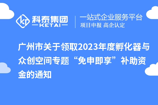 廣州市關(guān)于領(lǐng)取2023年度孵化器與眾創(chuàng)空間專題“免申即享”補(bǔ)助資金的通知