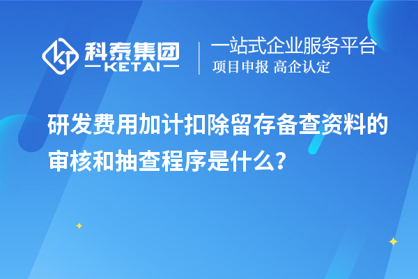 研發(fā)費用加計扣除留存?zhèn)洳橘Y料的審核和抽查程序是什么？