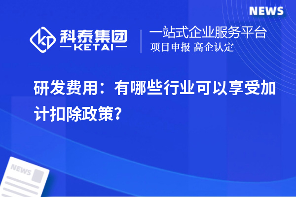 研發(fā)費用：有哪些行業(yè)可以享受加計扣除政策？