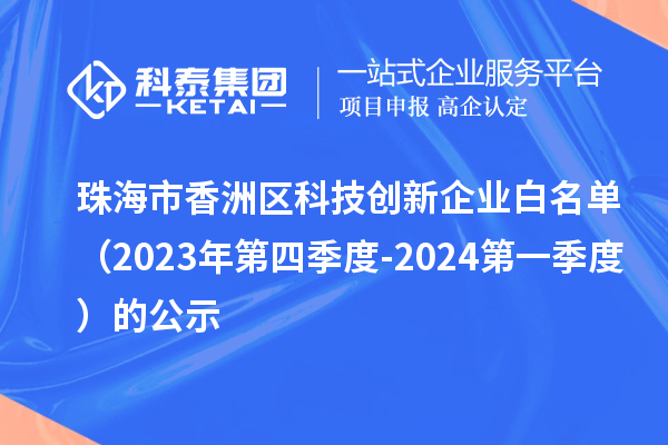 珠海市香洲區(qū)科技創(chuàng)新企業(yè)白名單(2023年第四季度-2024第一季度)的公示