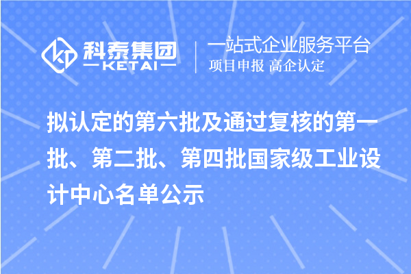 擬認定的第六批及通過復(fù)核的第一批、第二批、第四批國家級工業(yè)設(shè)計中心名單公示