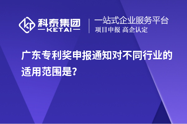 廣東專利獎(jiǎng)申報(bào)通知對(duì)不同行業(yè)的適用范圍是?