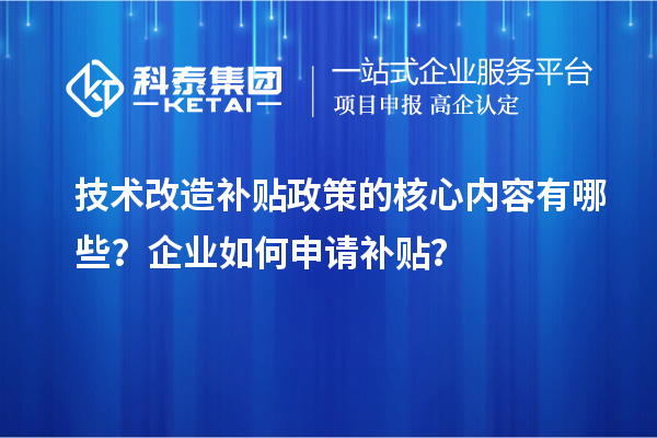 技術(shù)改造補(bǔ)貼政策的核心內(nèi)容有哪些？企業(yè)如何申請補(bǔ)貼？