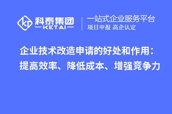 企業(yè)技術(shù)改造申請(qǐng)的好處和作用：提高效率、降低成本、增強(qiáng)競(jìng)爭(zhēng)力