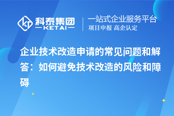 企業(yè)技術(shù)改造申請的常見問題和解答:如何避免技術(shù)改造的風(fēng)險和障礙