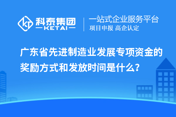 廣東省先進制造業(yè)發(fā)展專項資金的獎勵方式和發(fā)放時間是什么？