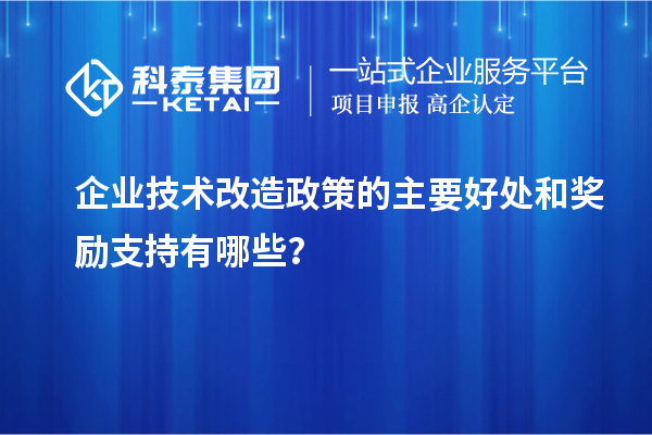 企業(yè)技術(shù)改造政策的主要好處和獎勵支持有哪些？