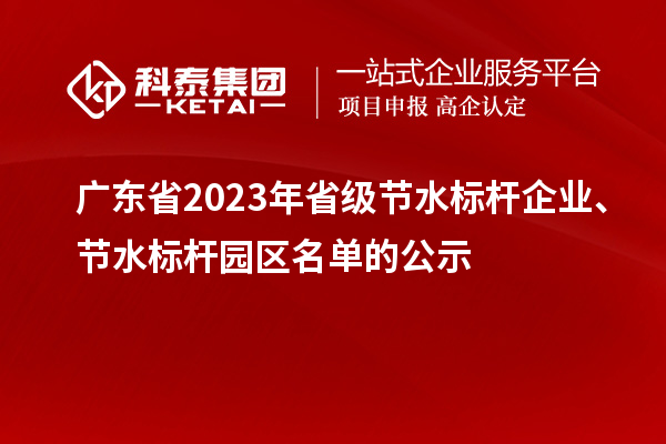 廣東省2023年省級(jí)節(jié)水標(biāo)桿企業(yè)、節(jié)水標(biāo)桿園區(qū)名單的公示