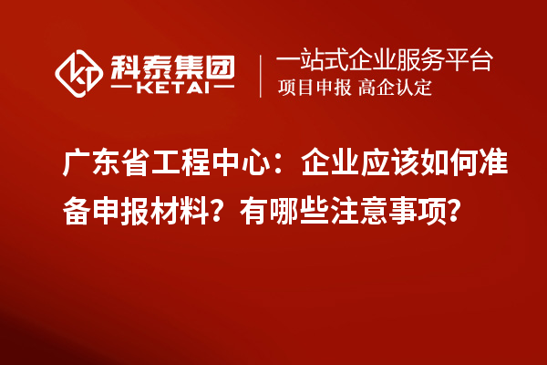 廣東省工程中心：企業(yè)應(yīng)該如何準(zhǔn)備申報(bào)材料？有哪些注意事項(xiàng)？