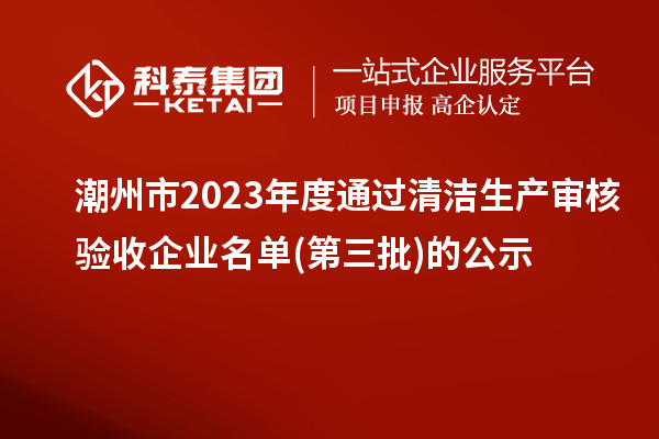 潮州市2023年度通過清潔生產(chǎn)審核驗(yàn)收企業(yè)名單(第三批)的公示