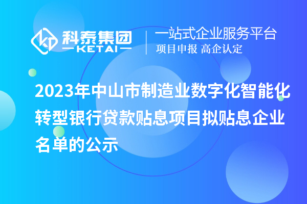 2023年中山市制造業(yè)數(shù)字化智能化轉型銀行貸款貼息項目擬貼息企業(yè)名單的公示