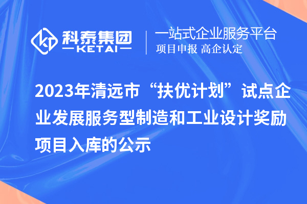 2023年清遠市“扶優(yōu)計劃”試點企業(yè)發(fā)展服務型制造和工業(yè)設(shè)計獎勵項目入庫的公示