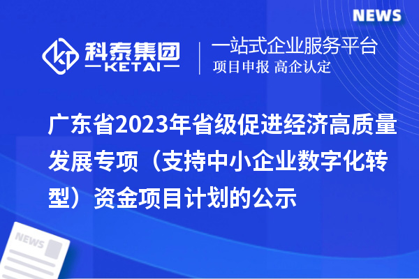 廣東省2023年省級促進經(jīng)濟高質量發(fā)展專項(支持中小企業(yè)數(shù)字化轉型)資金項目計劃的公示