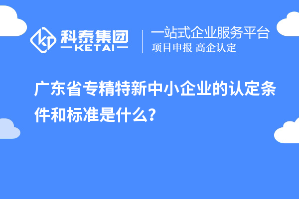 廣東省專精特新中小企業(yè)的認(rèn)定條件和標(biāo)準(zhǔn)是什么？