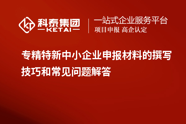 <a href=http://www.a910078829.cn/fuwu/zhuanjingtexin.html target=_blank class=infotextkey>專精特新中小企業(yè)</a>申報(bào)材料的撰寫(xiě)技巧和常見(jiàn)問(wèn)題解答