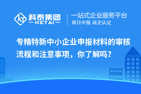 專精特新中小企業(yè)申報材料的審核流程和注意事項，你了解嗎？