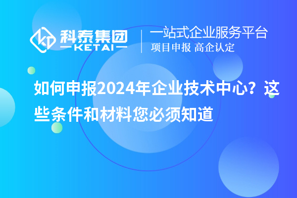 如何申報(bào)2024年企業(yè)技術(shù)中心？這些條件和材料您必須知道