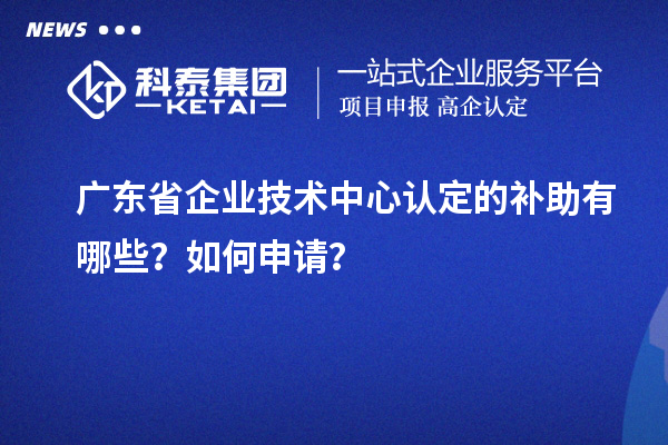 廣東省企業(yè)技術中心認定的補助有哪些？如何申請？