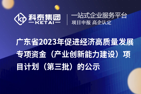 廣東省2023年促進(jìn)經(jīng)濟(jì)高質(zhì)量發(fā)展專項資金(產(chǎn)業(yè)創(chuàng)新能力建設(shè))項目計劃(第三批)的公示