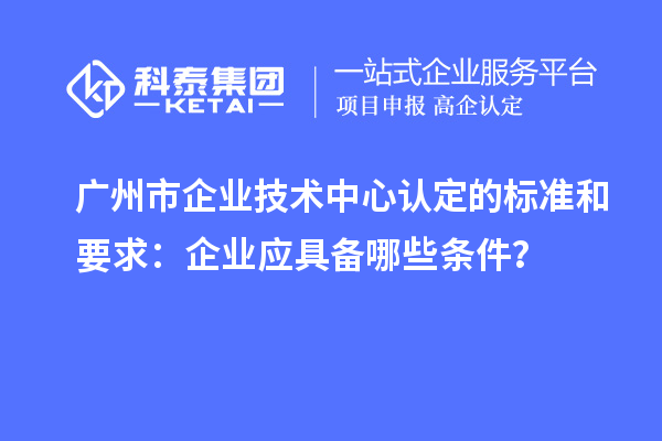 廣州市企業(yè)技術(shù)中心認(rèn)定的標(biāo)準(zhǔn)和要求：企業(yè)應(yīng)具備哪些條件？