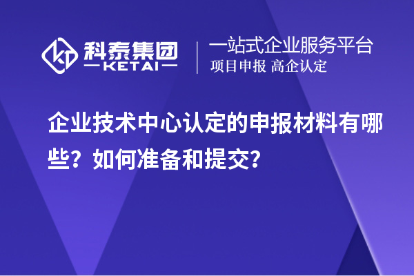 企業(yè)技術中心認定的申報材料有哪些？如何準備和提交？