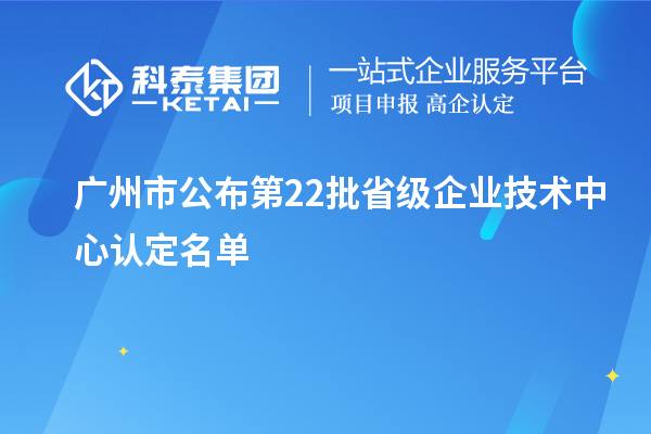 廣州市公布第22批省級企業(yè)技術(shù)中心認(rèn)定名單