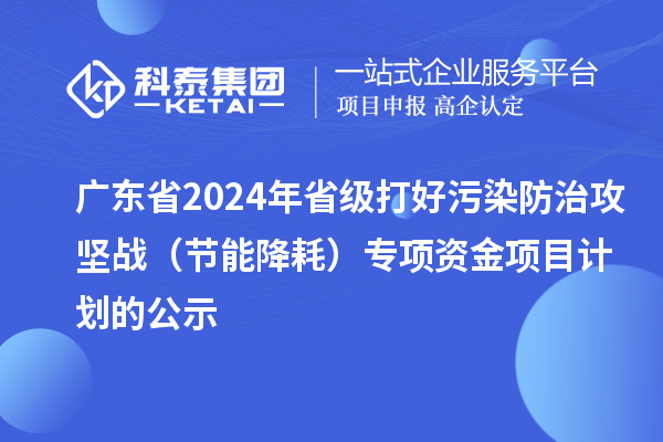 廣東省2024年省級打好污染防治攻堅(jiān)戰(zhàn)（節(jié)能降耗）專項(xiàng)資金項(xiàng)目計(jì)劃的公示