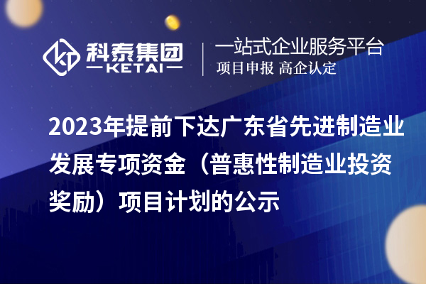 2023年提前下達(dá)廣東省先進(jìn)制造業(yè)發(fā)展專項(xiàng)資金(普惠性制造業(yè)投資獎(jiǎng)勵(lì))項(xiàng)目計(jì)劃的公示