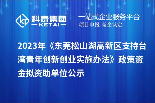 2023年《東莞松山湖高新區(qū)支持臺灣青年創(chuàng)新創(chuàng)業(yè)實施辦法》政策資金擬資助單位公示