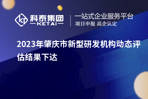 2023年肇慶市新型研發(fā)機構(gòu)動態(tài)評估結(jié)果下達(dá)