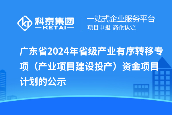 廣東省2024年省級產(chǎn)業(yè)有序轉移專項(產(chǎn)業(yè)項目建設投產(chǎn))資金項目計劃的公示