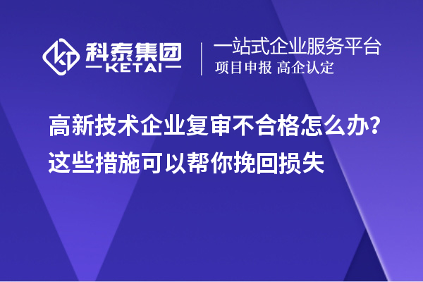 高新技術(shù)企業(yè)復(fù)審不合格怎么辦？這些措施可以幫你挽回?fù)p失