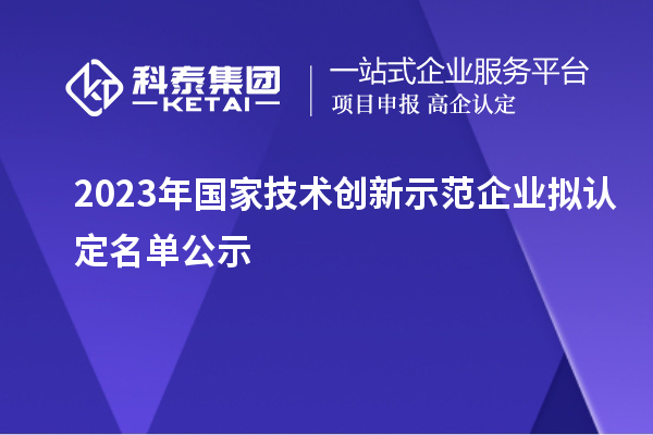 2023年國(guó)家技術(shù)創(chuàng)新示范企業(yè)擬認(rèn)定名單公示