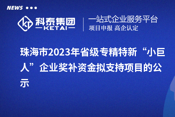 珠海市2023年省級專精特新“小巨人”企業(yè)獎補資金擬支持項目的公示