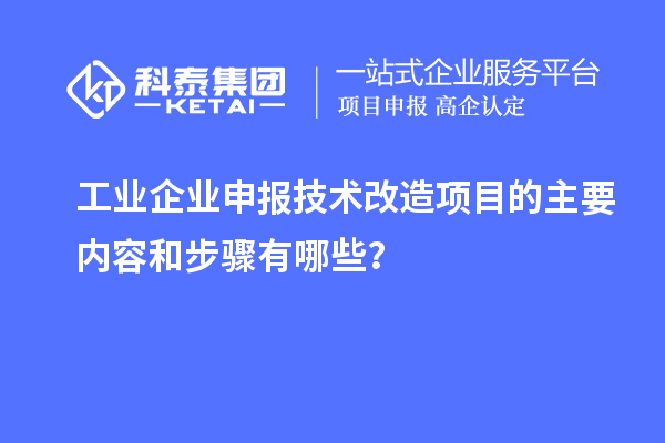 工業(yè)企業(yè)申報(bào)技術(shù)改造項(xiàng)目的主要內(nèi)容和步驟有哪些？