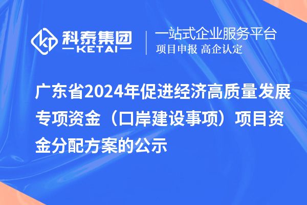 廣東省2024年促進經(jīng)濟高質(zhì)量發(fā)展專項資金(口岸建設(shè)事項)項目資金分配方案的公示