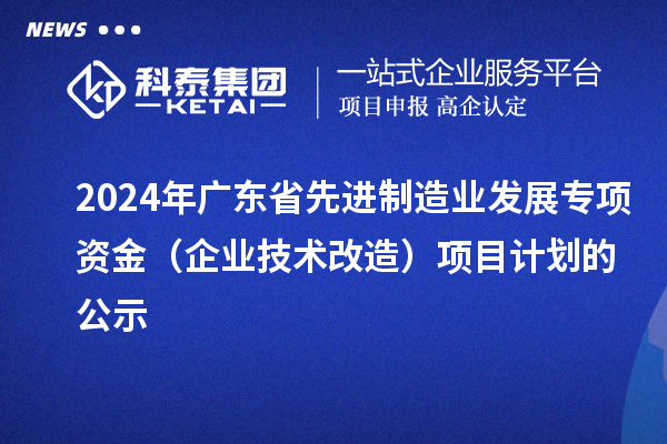2024年廣東省先進(jìn)制造業(yè)發(fā)展專(zhuān)項(xiàng)資金(企業(yè)技術(shù)改造)項(xiàng)目計(jì)劃的公示