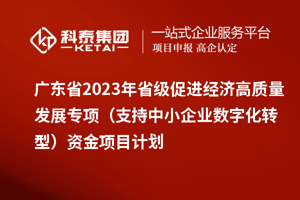 廣東省2023年省級促進(jìn)經(jīng)濟(jì)高質(zhì)量發(fā)展專項(xiàng)(支持中小企業(yè)數(shù)字化轉(zhuǎn)型)資金項(xiàng)目計劃