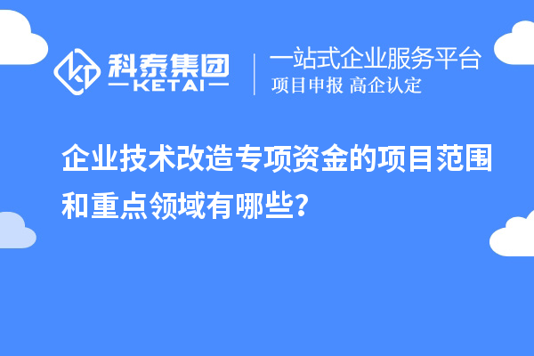 企業(yè)技術(shù)改造專項資金的項目范圍和重點領(lǐng)域有哪些？