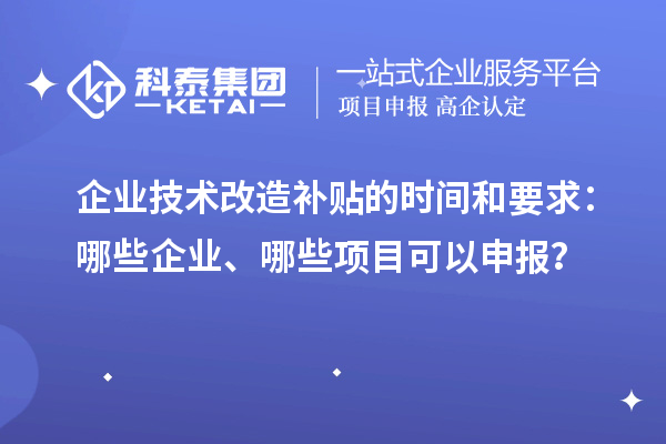 企業(yè)技術(shù)改造補貼的時間和要求：哪些企業(yè)、哪些項目可以申報？