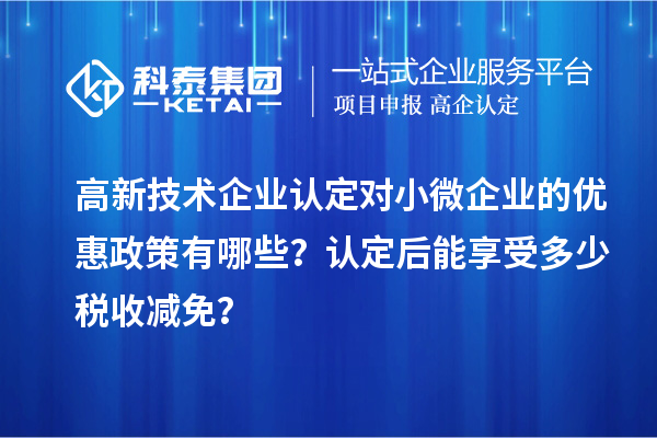 <a href=http://www.a910078829.cn target=_blank class=infotextkey>高新技術(shù)企業(yè)認(rèn)定</a>對小微企業(yè)的優(yōu)惠政策有哪些？認(rèn)定后能享受多少稅收減免？