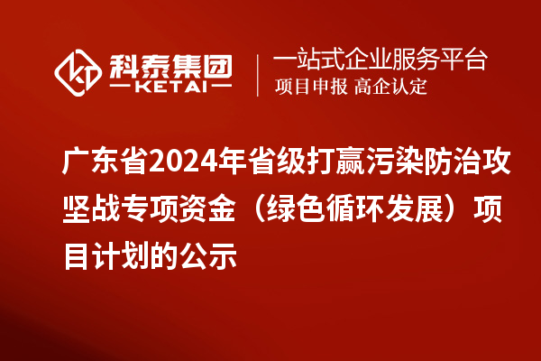 廣東省2024年省級打贏污染防治攻堅戰(zhàn)專項資金(綠色循環(huán)發(fā)展)項目計劃的公示