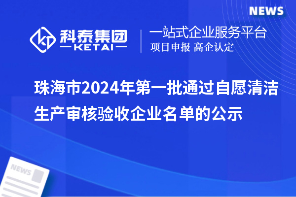 珠海市2024年第一批通過自愿清潔生產(chǎn)審核驗收企業(yè)名單的公示