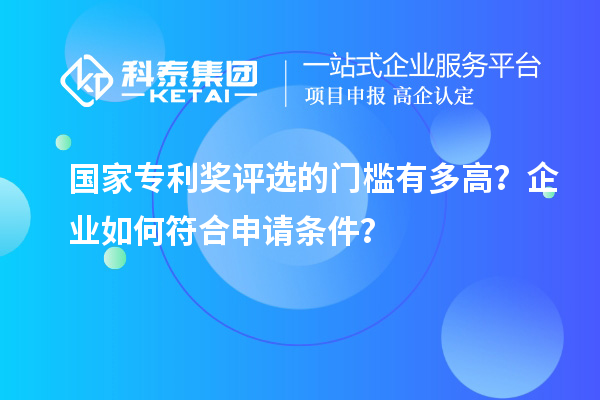 國家專利獎(jiǎng)評(píng)選的門檻有多高？企業(yè)如何符合申請(qǐng)條件？