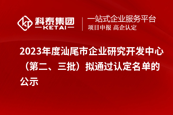 2023年度汕尾市企業(yè)研究開(kāi)發(fā)中心(第二、三批)擬通過(guò)認(rèn)定名單的公示